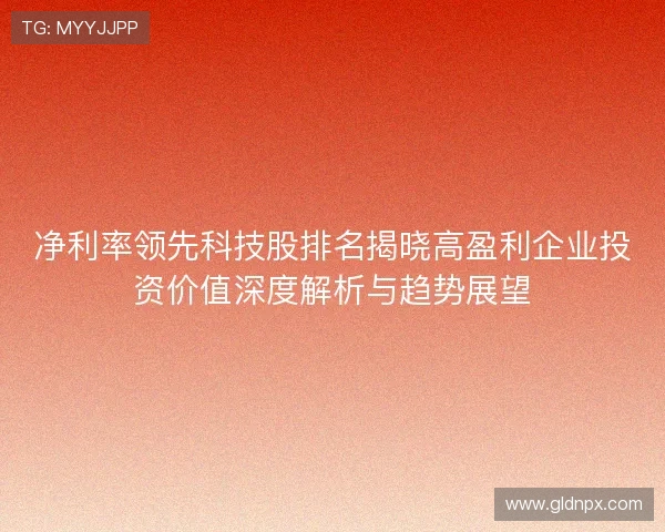 净利率领先科技股排名揭晓高盈利企业投资价值深度解析与趋势展望 净利率领先科技股排名揭晓高盈利企业投资价值深度解析与趋势展望